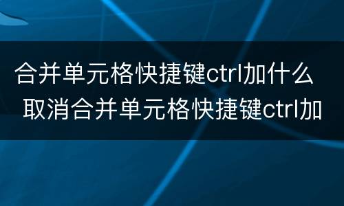 合并单元格快捷键ctrl加什么 取消合并单元格快捷键ctrl加什么