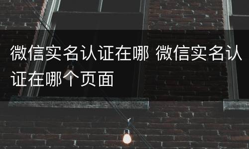 微信实名认证在哪 微信实名认证在哪个页面