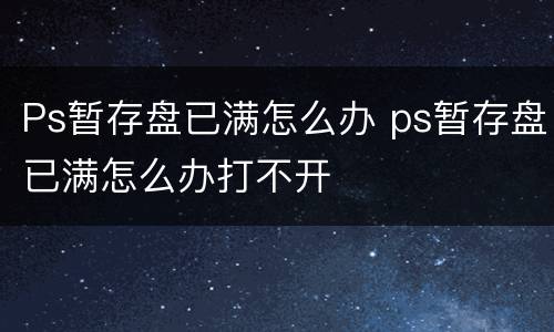 Ps暂存盘已满怎么办 ps暂存盘已满怎么办打不开