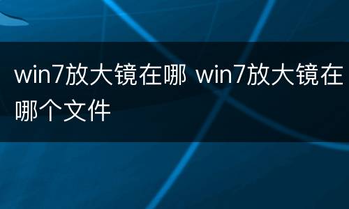 win7放大镜在哪 win7放大镜在哪个文件