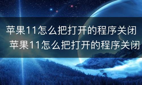 苹果11怎么把打开的程序关闭 苹果11怎么把打开的程序关闭了