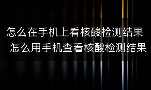 怎么在手机上看核酸检测结果 怎么用手机查看核酸检测结果