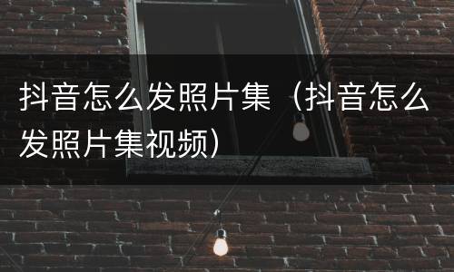 抖音怎么发照片集（抖音怎么发照片集视频）