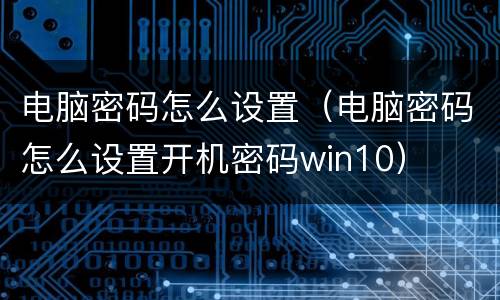 电脑密码怎么设置（电脑密码怎么设置开机密码win10）