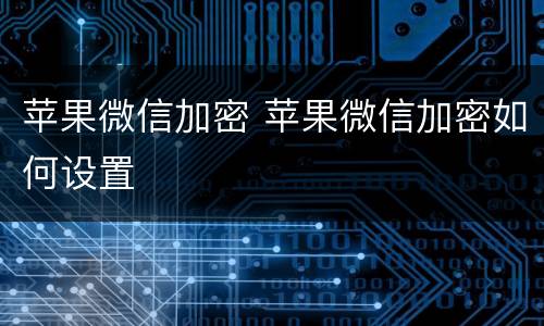 苹果微信加密 苹果微信加密如何设置