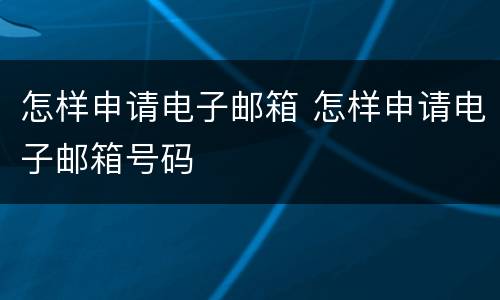怎样申请电子邮箱 怎样申请电子邮箱号码
