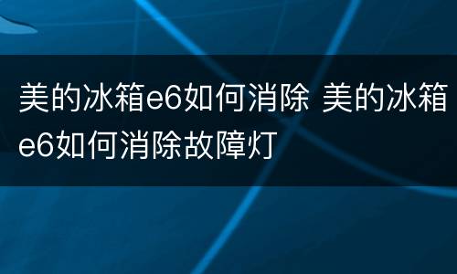 美的冰箱e6如何消除 美的冰箱e6如何消除故障灯