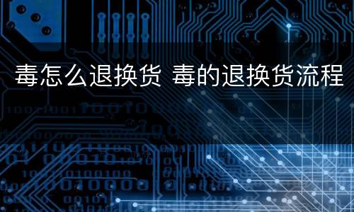 毒怎么退换货 毒的退换货流程