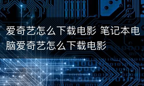 爱奇艺怎么下载电影 笔记本电脑爱奇艺怎么下载电影