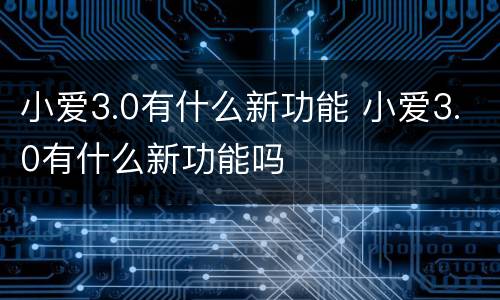 小爱3.0有什么新功能 小爱3.0有什么新功能吗
