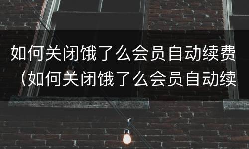 如何关闭饿了么会员自动续费（如何关闭饿了么会员自动续费微信）