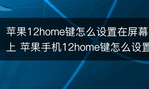 苹果12home键怎么设置在屏幕上 苹果手机12home键怎么设置到桌面