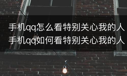  手机qq怎么看特别关心我的人 手机qq如何看特别关心我的人
