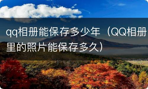 qq相册能保存多少年（QQ相册里的照片能保存多久）