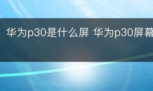 华为p30是什么屏 华为p30屏幕