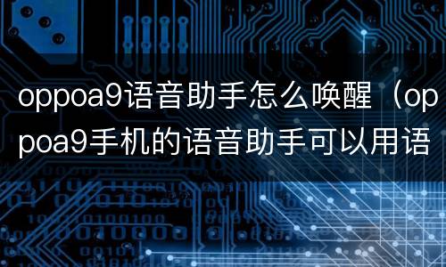 oppoa9语音助手怎么唤醒（oppoa9手机的语音助手可以用语音唤醒吗）