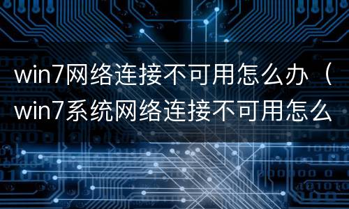 win7网络连接不可用怎么办（win7系统网络连接不可用怎么办）