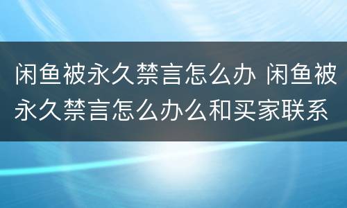 闲鱼被永久禁言怎么办 闲鱼被永久禁言怎么办么和买家联系