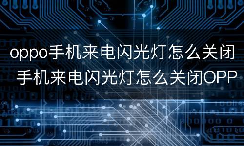 oppo手机来电闪光灯怎么关闭 手机来电闪光灯怎么关闭OPPO