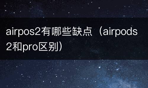 airpos2有哪些缺点（airpods2和pro区别）