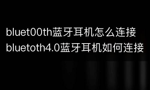 bluet00th蓝牙耳机怎么连接 bluetoth4.0蓝牙耳机如何连接手机