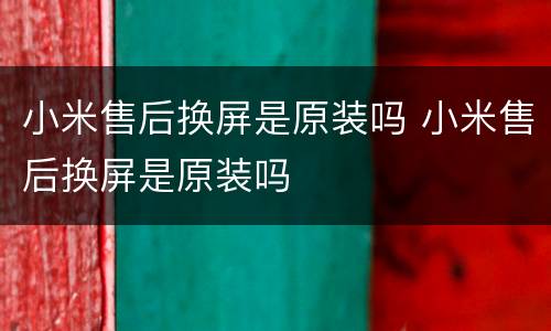 小米售后换屏是原装吗 小米售后换屏是原装吗