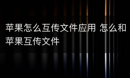苹果怎么互传文件应用 怎么和苹果互传文件