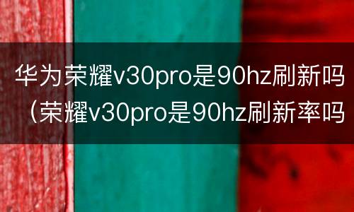 华为荣耀v30pro是90hz刷新吗（荣耀v30pro是90hz刷新率吗）