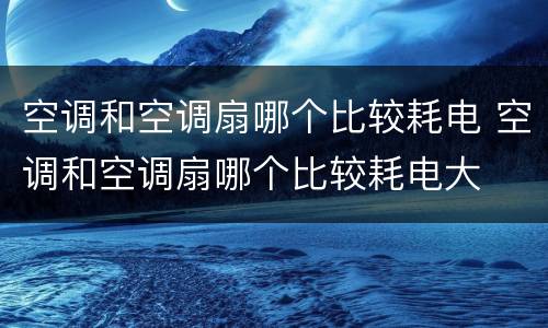 空调和空调扇哪个比较耗电 空调和空调扇哪个比较耗电大