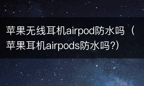 苹果无线耳机airpod防水吗（苹果耳机airpods防水吗?）