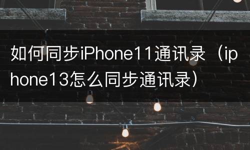 如何同步iPhone11通讯录（iphone13怎么同步通讯录）