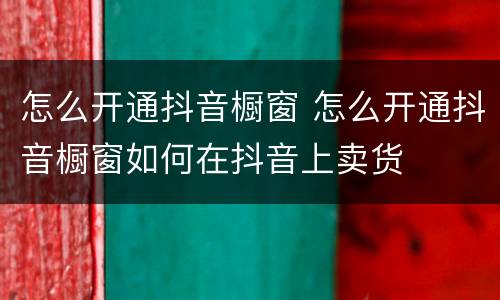 怎么开通抖音橱窗 怎么开通抖音橱窗如何在抖音上卖货