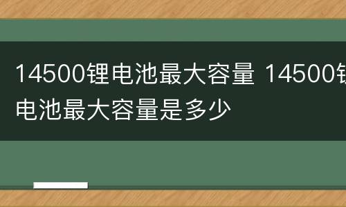 14500锂电池最大容量 14500锂电池最大容量是多少