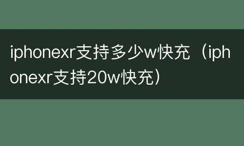 iphonexr支持多少w快充（iphonexr支持20w快充）