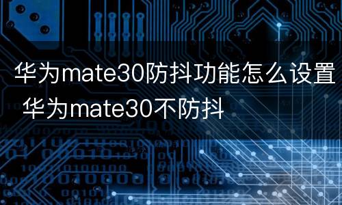 华为mate30防抖功能怎么设置 华为mate30不防抖