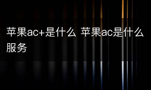 苹果ac+是什么 苹果ac是什么服务