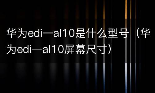 华为edi一al10是什么型号（华为edi一al10屏幕尺寸）