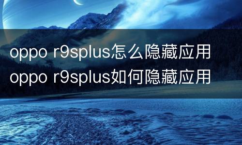 oppo r9splus怎么隐藏应用  oppo r9splus如何隐藏应用