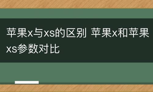 苹果x与xs的区别 苹果x和苹果xs参数对比