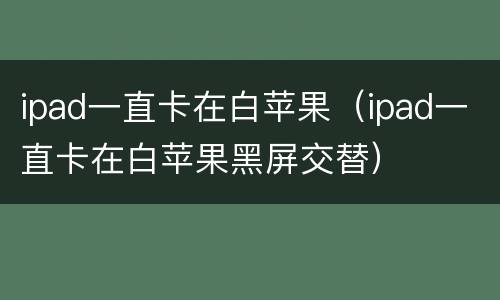 ipad一直卡在白苹果（ipad一直卡在白苹果黑屏交替）
