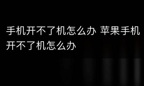 手机开不了机怎么办 苹果手机开不了机怎么办