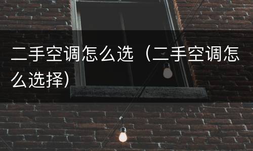 二手空调怎么选（二手空调怎么选择）