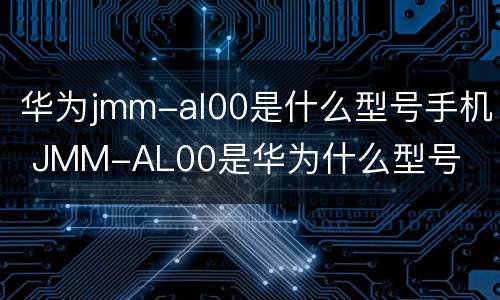 华为jmm-al00是什么型号手机 JMM-AL00是华为什么型号
