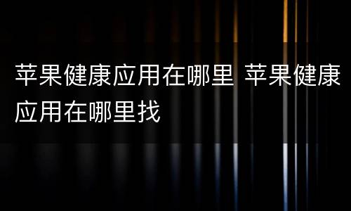 苹果健康应用在哪里 苹果健康应用在哪里找