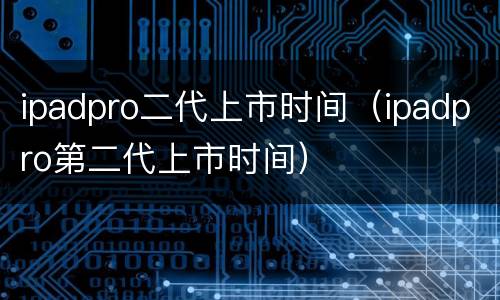 ipadpro二代上市时间（ipadpro第二代上市时间）