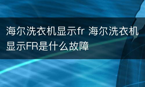 海尔洗衣机显示fr 海尔洗衣机显示FR是什么故障
