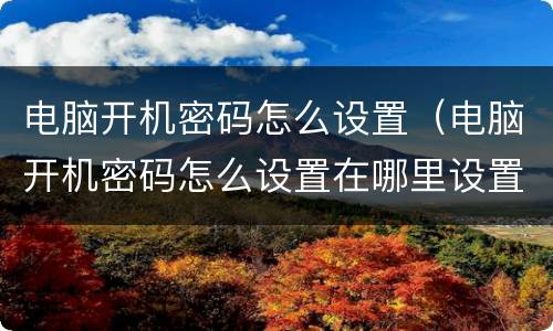 电脑开机密码怎么设置（电脑开机密码怎么设置在哪里设置）