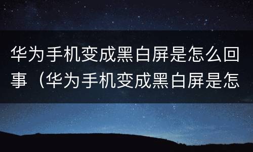 华为手机变成黑白屏是怎么回事（华为手机变成黑白屏是怎么回事呢）