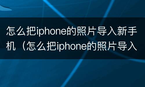 怎么把iphone的照片导入新手机（怎么把iphone的照片导入新手机相册）