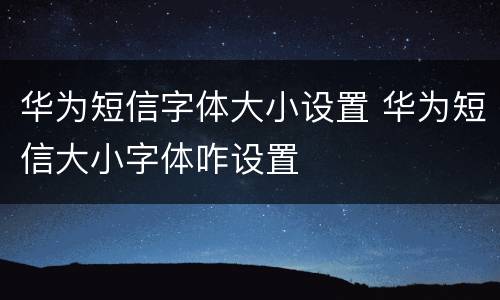 华为短信字体大小设置 华为短信大小字体咋设置